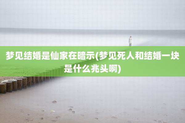 梦见结婚是仙家在暗示(梦见死人和结婚一块是什么兆头啊)