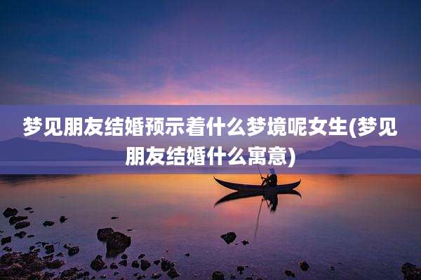 梦见朋友结婚预示着什么梦境呢女生(梦见朋友结婚什么寓意)