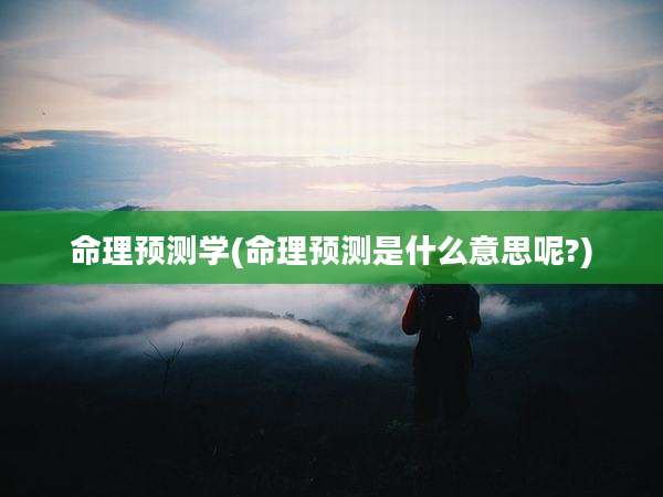命理预测学(命理预测是什么意思呢?)