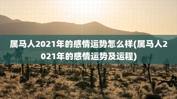 属马人2021年的感情运势怎么样(属马人2021年的感情运势及运程)
