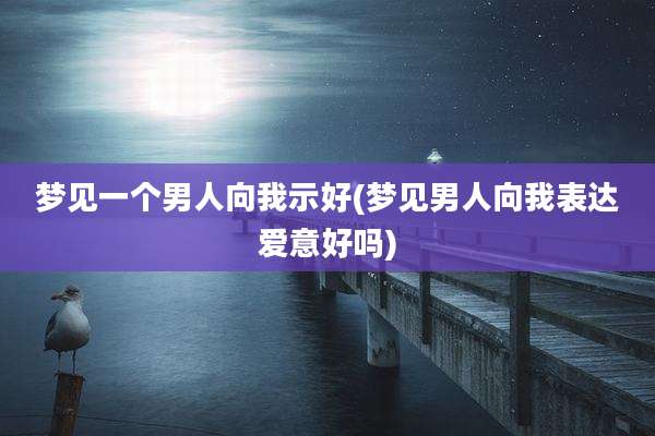 梦见一个男人向我示好(梦见男人向我表达爱意好吗)