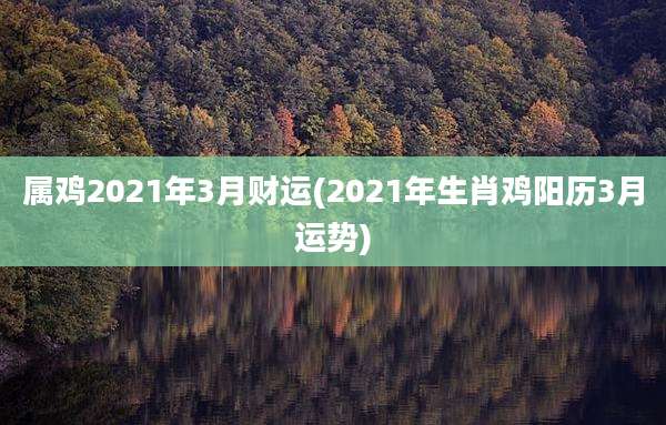 属鸡2021年3月财运(2021年生肖鸡阳历3月运势)