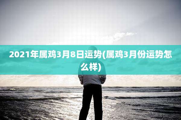 2021年属鸡3月8日运势(属鸡3月份运势怎么样)