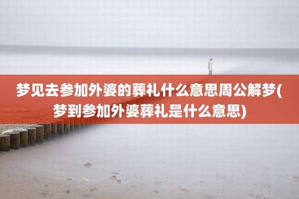 梦见去参加外婆的葬礼什么意思周公解梦(梦到参加外婆葬礼是什么意思)