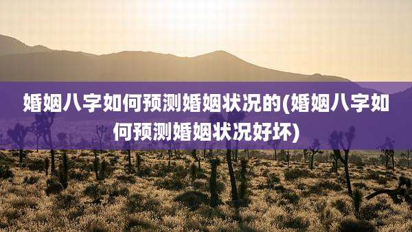 婚姻八字如何预测婚姻状况的(婚姻八字如何预测婚姻状况好坏)