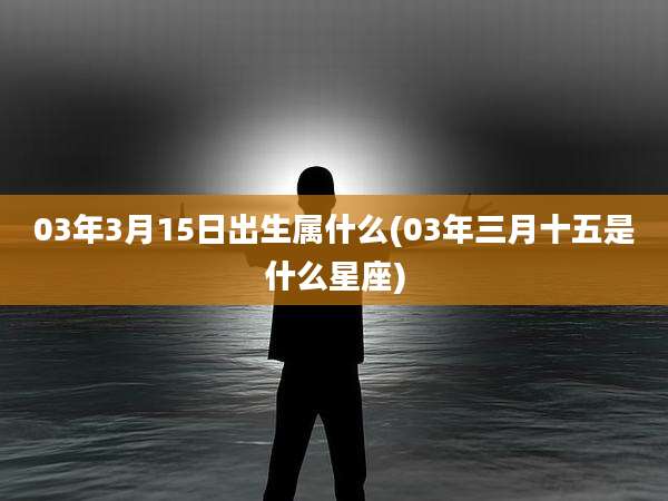 03年3月15日出生属什么(03年三月十五是什么星座)