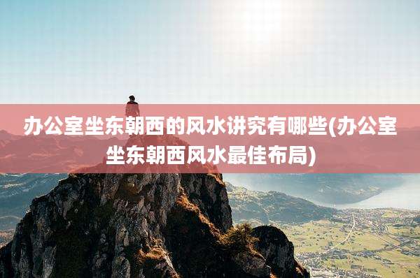 办公室坐东朝西的风水讲究有哪些(办公室坐东朝西风水最佳布局)