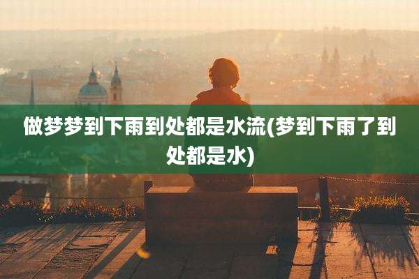 做梦梦到下雨到处都是水流(梦到下雨了到处都是水)