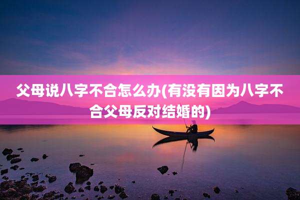 父母说八字不合怎么办(有没有因为八字不合父母反对结婚的)