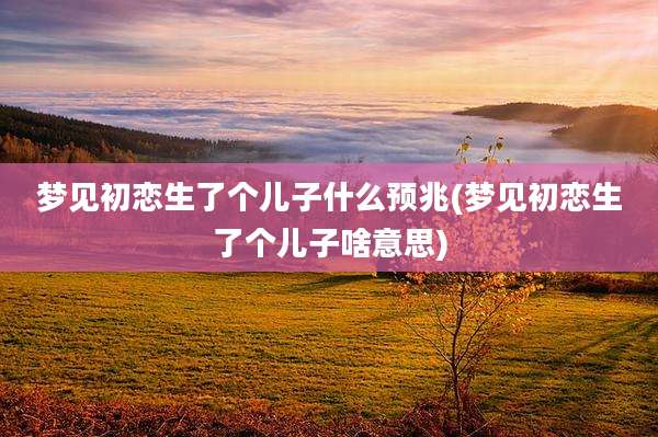 梦见初恋生了个儿子什么预兆(梦见初恋生了个儿子啥意思)