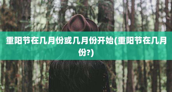 重阳节在几月份或几月份开始(重阳节在几月份?)