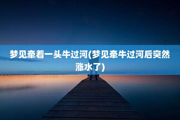 梦见牵着一头牛过河(梦见牵牛过河后突然涨水了)