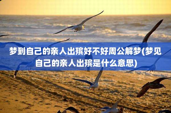 梦到自己的亲人出殡好不好周公解梦(梦见自己的亲人出殡是什么意思)