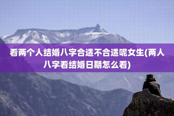 看两个人结婚八字合适不合适呢女生(两人八字看结婚日期怎么看)