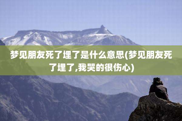 梦见朋友死了埋了是什么意思(梦见朋友死了埋了,我哭的很伤心)