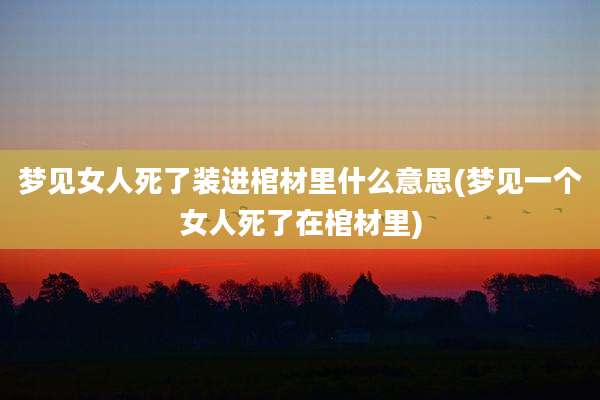 梦见女人死了装进棺材里什么意思(梦见一个女人死了在棺材里)