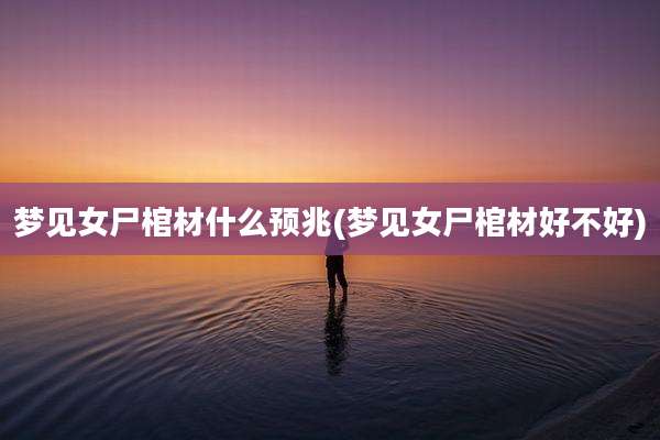 梦见女尸棺材什么预兆(梦见女尸棺材好不好)