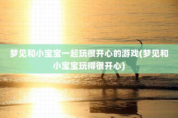 梦见和小宝宝一起玩很开心的游戏(梦见和小宝宝玩得很开心)