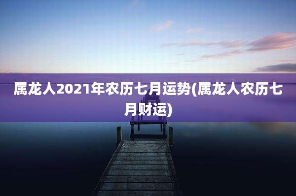 属龙人2021年农历七月运势(属龙人农历七月财运)