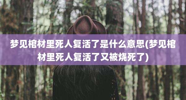 梦见棺材里死人复活了是什么意思(梦见棺材里死人复活了又被烧死了)