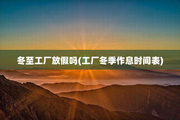 冬至工厂放假吗(工厂冬季作息时间表)