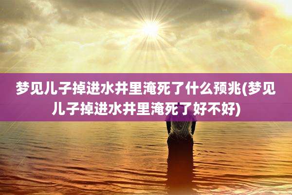 梦见儿子掉进水井里淹死了什么预兆(梦见儿子掉进水井里淹死了好不好)