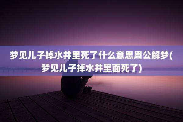 梦见儿子掉水井里死了什么意思周公解梦(梦见儿子掉水井里面死了)