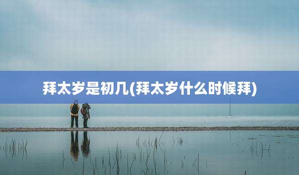拜太岁是初几(拜太岁什么时候拜)