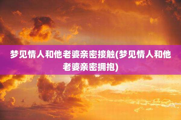 梦见情人和他老婆亲密接触(梦见情人和他老婆亲密拥抱)
