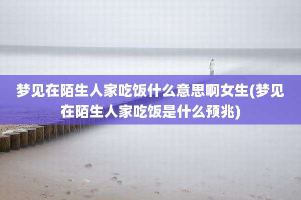 梦见在陌生人家吃饭什么意思啊女生(梦见在陌生人家吃饭是什么预兆)