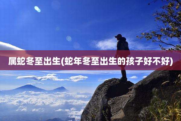 属蛇冬至出生(蛇年冬至出生的孩子好不好)