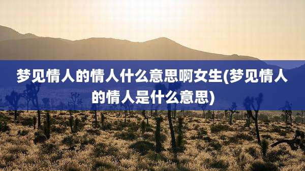 梦见情人的情人什么意思啊女生(梦见情人的情人是什么意思)