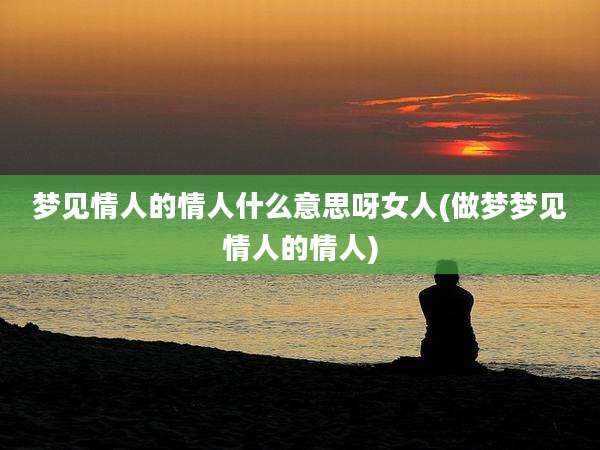 梦见情人的情人什么意思呀女人(做梦梦见情人的情人)