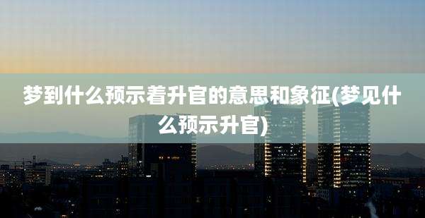 梦到什么预示着升官的意思和象征(梦见什么预示升官)