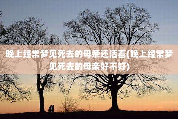 晚上经常梦见死去的母亲还活着(晚上经常梦见死去的母亲好不好)