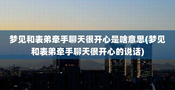 梦见和表弟牵手聊天很开心是啥意思(梦见和表弟牵手聊天很开心的说话)