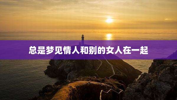 总是梦见情人和别的女人在一起