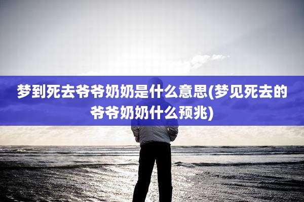 梦到死去爷爷奶奶是什么意思(梦见死去的爷爷奶奶什么预兆)