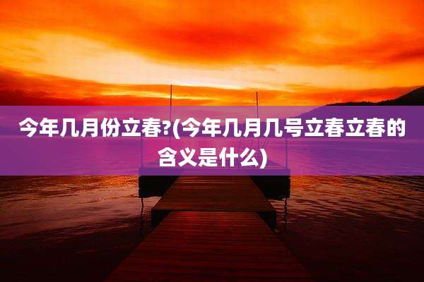 今年几月份立春?(今年几月几号立春立春的含义是什么)