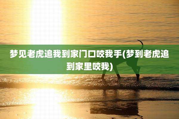 梦见老虎追我到家门口咬我手(梦到老虎追到家里咬我)