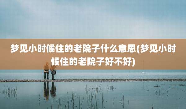 梦见小时候住的老院子什么意思(梦见小时候住的老院子好不好)