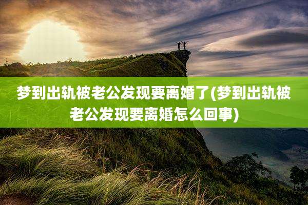 梦到出轨被老公发现要离婚了(梦到出轨被老公发现要离婚怎么回事)