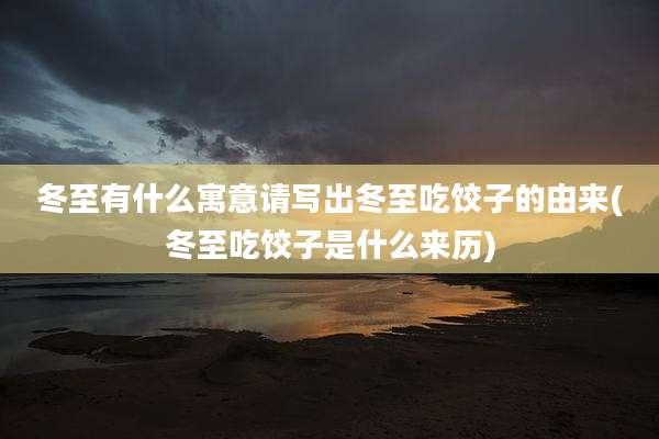 冬至有什么寓意请写出冬至吃饺子的由来(冬至吃饺子是什么来历)