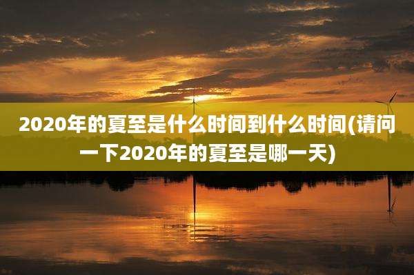 2020年的夏至是什么时间到什么时间(请问一下2020年的夏至是哪一天)