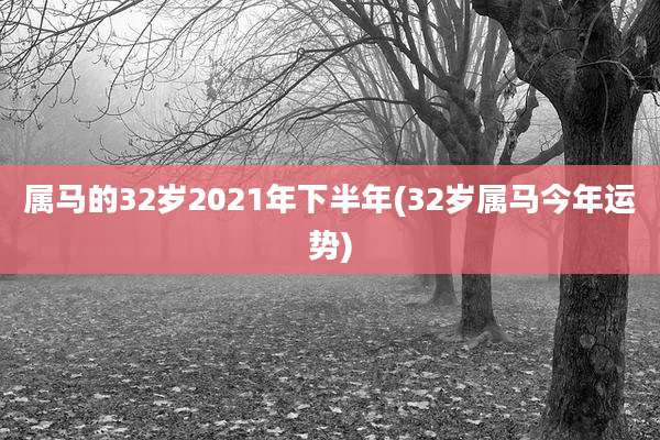属马的32岁2021年下半年(32岁属马今年运势)