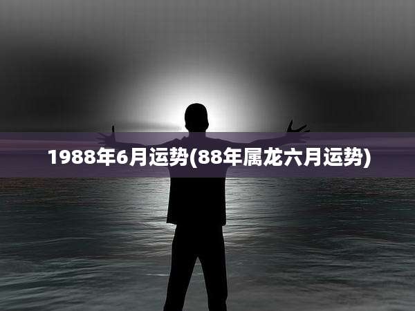 1988年6月运势(88年属龙六月运势)