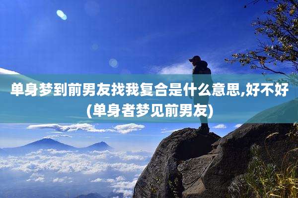单身梦到前男友找我复合是什么意思,好不好(单身者梦见前男友)