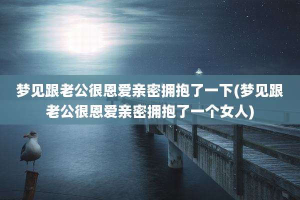 梦见跟老公很恩爱亲密拥抱了一下(梦见跟老公很恩爱亲密拥抱了一个女人)
