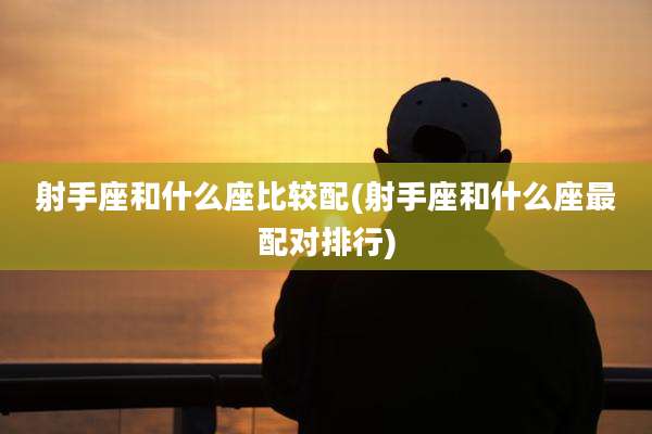 射手座和什么座比较配(射手座和什么座最配对排行)