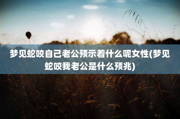 梦见蛇咬自己老公预示着什么呢女性(梦见蛇咬我老公是什么预兆)